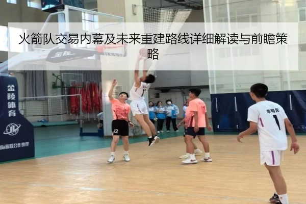 火箭队交易内幕及未来重建路线详细解读与前瞻策略